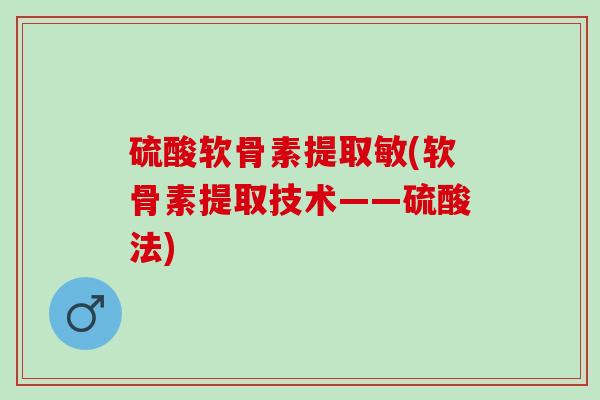 硫酸软骨素提取敏(软骨素提取技术——硫酸法)