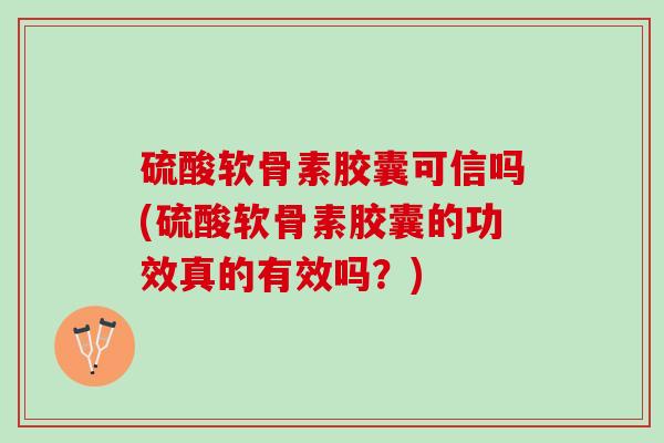 硫酸软骨素胶囊可信吗(硫酸软骨素胶囊的功效真的有效吗？)
