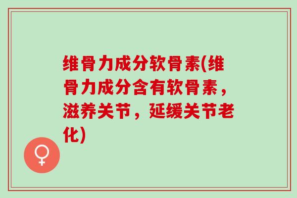 维骨力成分软骨素(维骨力成分含有软骨素，滋养关节，延缓关节老化)