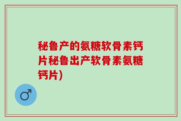 秘鲁产的氨糖软骨素钙片秘鲁出产软骨素氨糖钙片)
