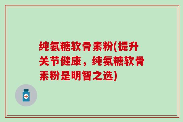 纯氨糖软骨素粉(提升关节健康,纯氨糖软骨素粉是明智之选) 纯氨糖软骨素粉(提升关节健康,纯氨糖软骨素粉是明智之选)