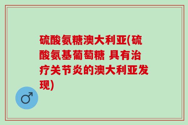 硫酸氨糖澳大利亚(硫酸氨基葡萄糖 具有治疗关节炎的澳大利亚发现)