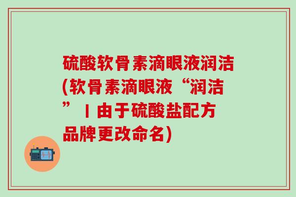硫酸软骨素滴眼液润洁(软骨素滴眼液“润洁”丨由于硫酸盐配方 品牌更改命名)