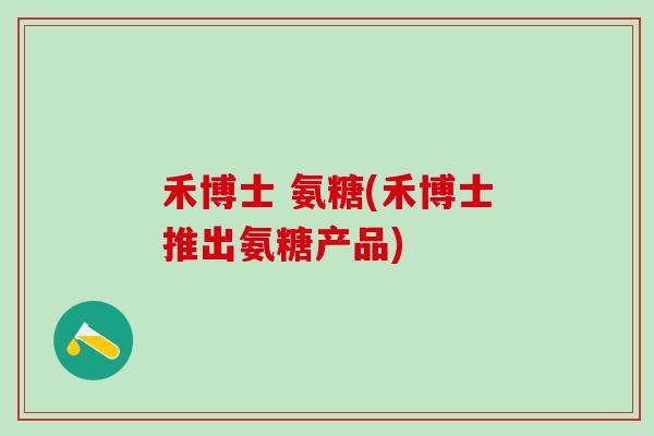 禾博士 氨糖(禾博士推出氨糖产品)