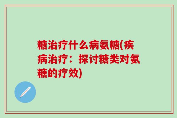 糖什么氨糖(:探讨糖类对氨糖的疗效) 糖什么氨糖(:探讨糖类对氨糖的疗效)