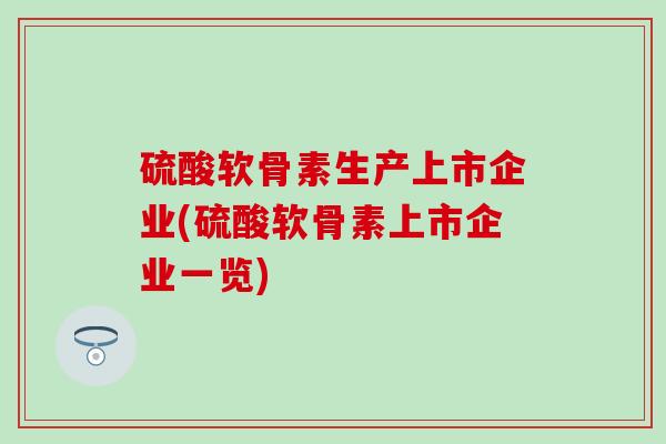 硫酸软骨素生产上市企业(硫酸软骨素上市企业一览)