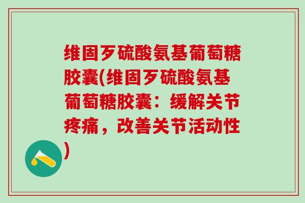 维固歹硫酸氨基葡萄糖胶囊(维固歹硫酸氨基葡萄糖胶囊：缓解关节，改善关节活动性)
