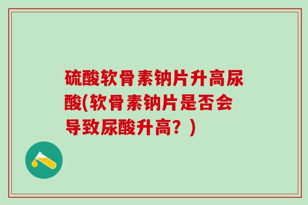 硫酸软骨素钠片升高尿酸(软骨素钠片是否会导致尿酸升高？)