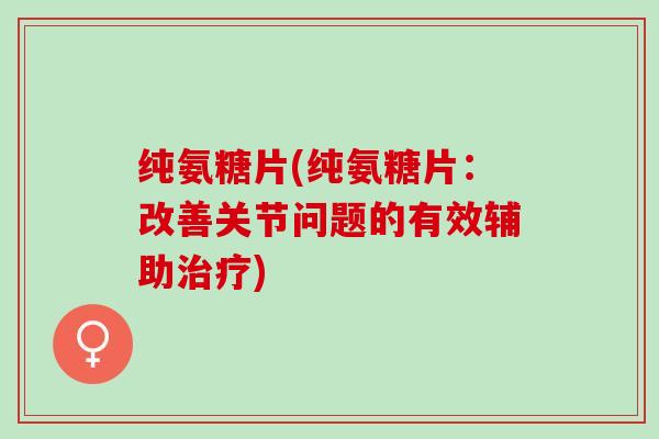 纯氨糖片(纯氨糖片：改善关节问题的有效辅助治疗)