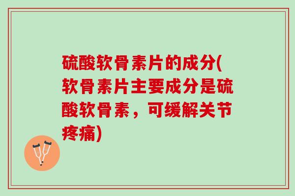 硫酸软骨素片的成分(软骨素片主要成分是硫酸软骨素，可缓解关节疼痛)