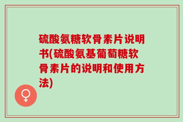 硫酸氨糖软骨素片说明书(硫酸氨基葡萄糖软骨素片的说明和使用方法)