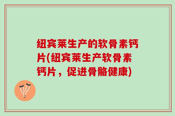 纽宾莱生产的软骨素钙片(纽宾莱生产软骨素钙片，促进骨骼健康)