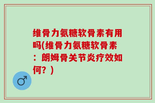 维骨力氨糖软骨素有用吗(维骨力氨糖软骨素：朗姆骨关节炎疗效如何？)