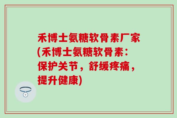 禾博士氨糖软骨素厂家(禾博士氨糖软骨素：保护关节，舒缓疼痛，提升健康)