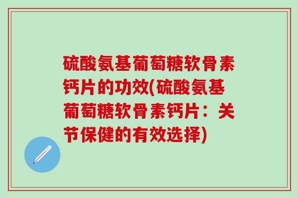 硫酸氨基葡萄糖软骨素钙片的功效(硫酸氨基葡萄糖软骨素钙片：关节保健的有效选择)