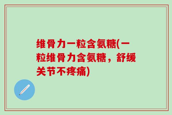 维骨力一粒含氨糖(一粒维骨力含氨糖，舒缓关节不疼痛)