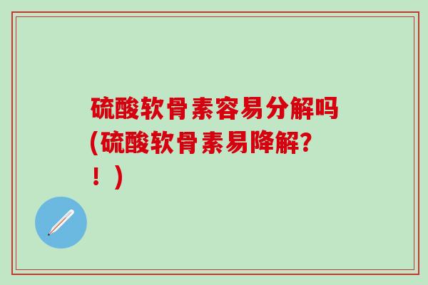 硫酸软骨素容易分解吗(硫酸软骨素易降解?!) 硫酸软骨素容易分解吗(硫酸软骨素易降解?!)