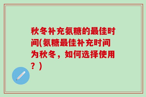秋冬补充氨糖的最佳时间(氨糖最佳补充时间为秋冬，如何选择使用？)