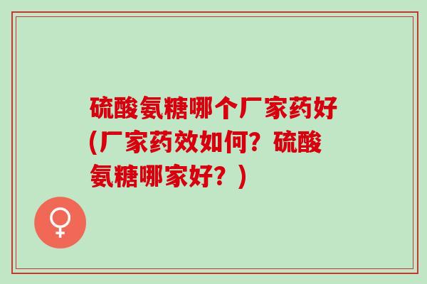 硫酸氨糖哪个厂家药好(厂家药效如何？硫酸氨糖哪家好？)