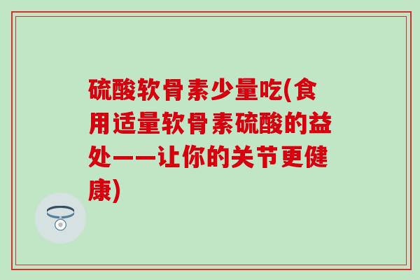 硫酸软骨素少量吃(食用适量软骨素硫酸的益处——让你的关节更健康) 硫酸软骨素少量吃(食用适量软骨素硫酸的益处——让你的关节更健康)