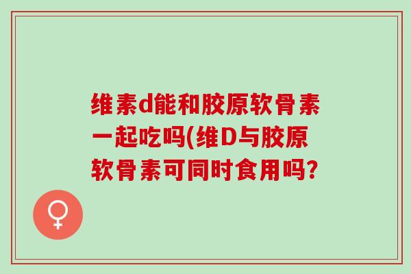 维素d能和胶原软骨素一起吃吗(维D与胶原软骨素可同时食用吗？