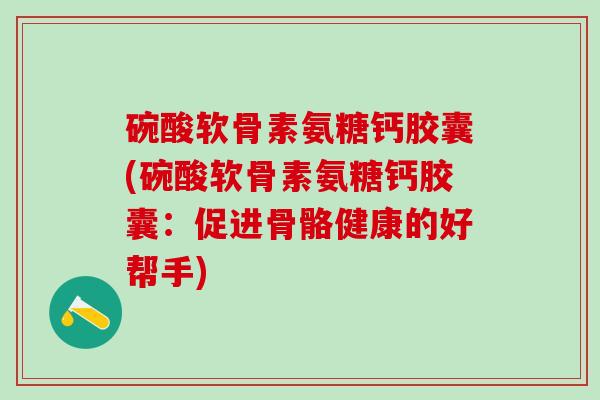 碗酸软骨素氨糖钙胶囊(碗酸软骨素氨糖钙胶囊：促进骨骼健康的好帮手)