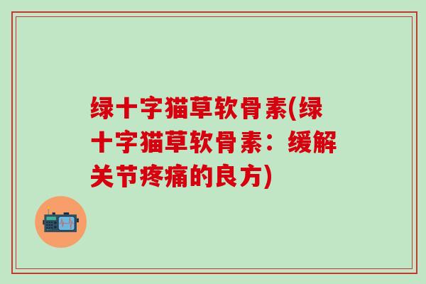 绿十字猫草软骨素(绿十字猫草软骨素：缓解关节疼痛的良方)