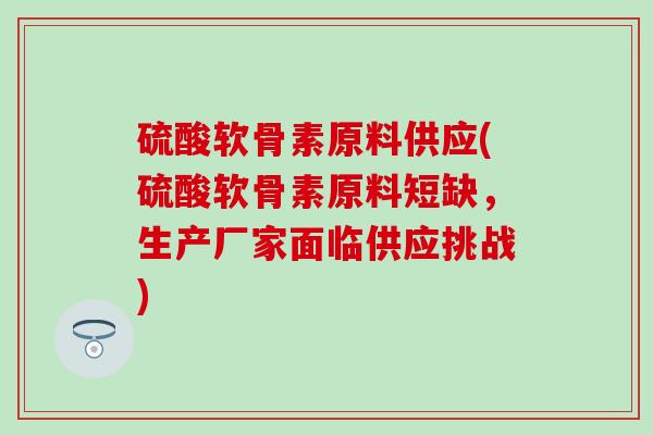 硫酸软骨素原料供应(硫酸软骨素原料短缺，生产厂家面临供应挑战)