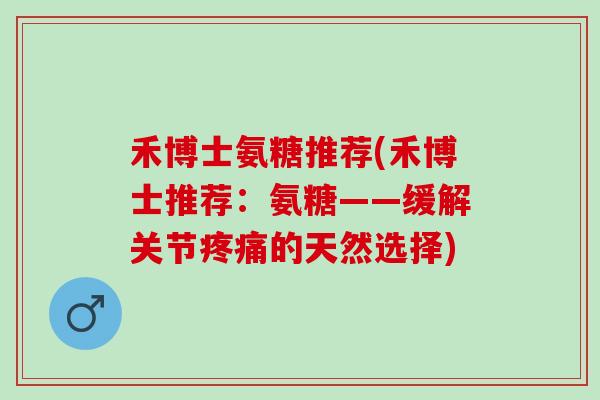 禾博士氨糖推荐(禾博士推荐：氨糖——缓解关节疼痛的天然选择)