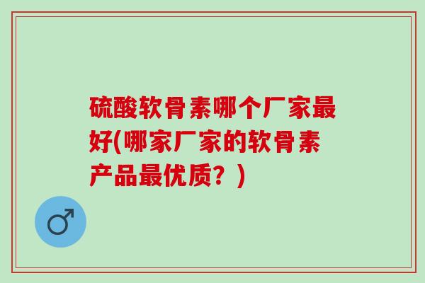 硫酸软骨素哪个厂家最好(哪家厂家的软骨素产品最优质？)
