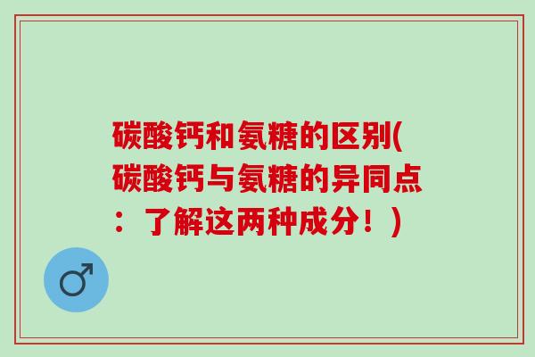 碳酸钙和氨糖的区别(碳酸钙与氨糖的异同点：了解这两种成分！)