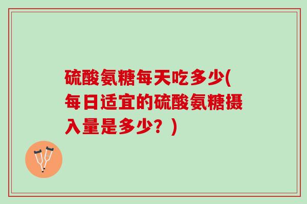硫酸氨糖每天吃多少(每日适宜的硫酸氨糖摄入量是多少？)