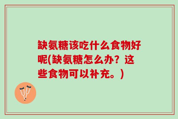 缺氨糖该吃什么食物好呢(缺氨糖怎么办?这些食物可以补充。) 缺氨糖该吃什么食物好呢(缺氨糖怎么办?这些食物可以补充。)