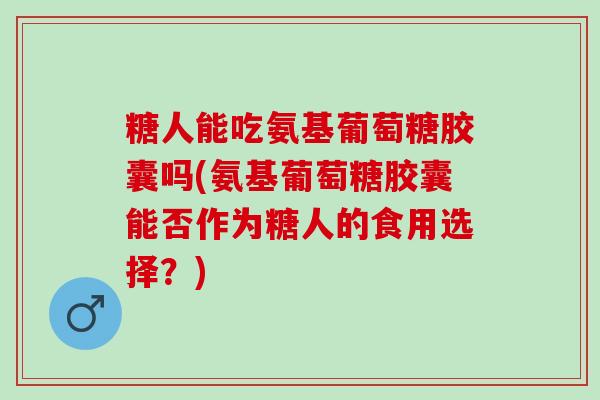 糖人能吃氨基葡萄糖胶囊吗(氨基葡萄糖胶囊能否作为糖人的食用选择?) 糖人能吃氨基葡萄糖胶囊吗(氨基葡萄糖胶囊能否作为糖人的食用选择?)
