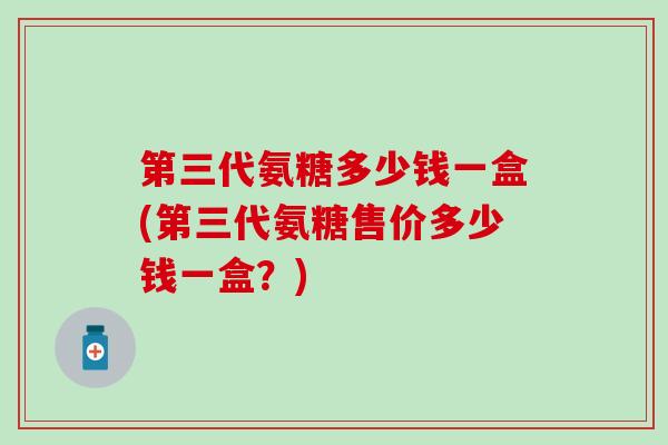 第三代氨糖多少钱一盒(第三代氨糖售价多少钱一盒？)