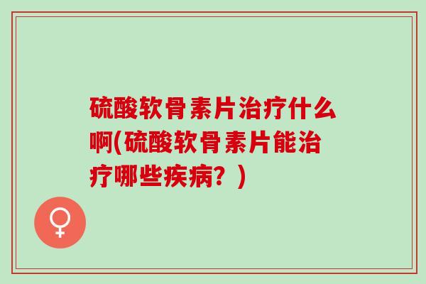 硫酸软骨素片治疗什么啊(硫酸软骨素片能治疗哪些疾病？)