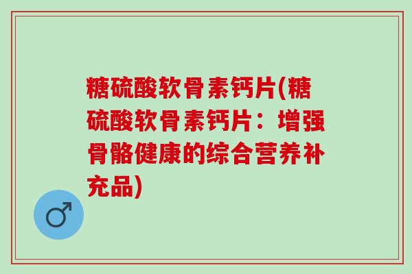 糖硫酸软骨素钙片(糖硫酸软骨素钙片：增强骨骼健康的综合营养补充品)