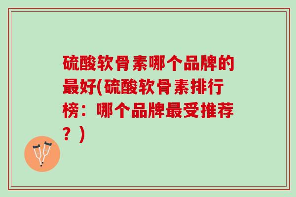硫酸软骨素哪个品牌的最好(硫酸软骨素排行榜：哪个品牌最受推荐？)
