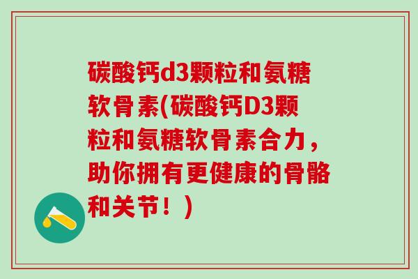 碳酸钙d3颗粒和氨糖软骨素(碳酸钙D3颗粒和氨糖软骨素合力，助你拥有更健康的骨骼和关节！)