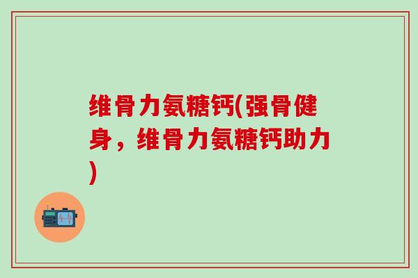 维骨力氨糖钙(强骨健身，维骨力氨糖钙助力)
