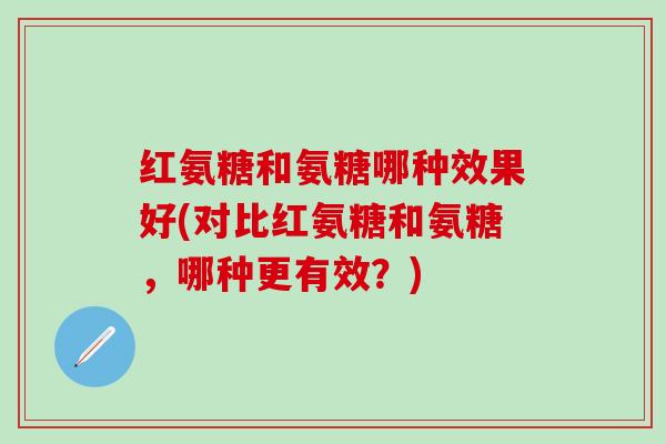 红氨糖和氨糖哪种效果好(对比红氨糖和氨糖,哪种更有效?) 红氨糖和氨糖哪种效果好(对比红氨糖和氨糖,哪种更有效?)