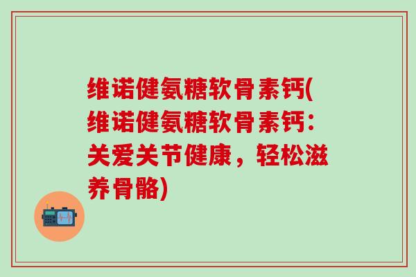 维诺健氨糖软骨素钙(维诺健氨糖软骨素钙：关爱关节健康，轻松滋养骨骼)