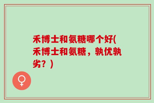 禾博士和氨糖哪个好(禾博士和氨糖，孰优孰劣？)
