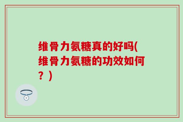 维骨力氨糖真的好吗(维骨力氨糖的功效如何？)