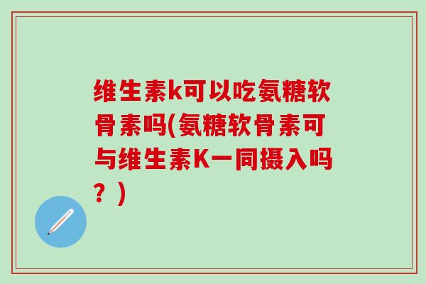 维生素k可以吃氨糖软骨素吗(氨糖软骨素可与维生素K一同摄入吗？)