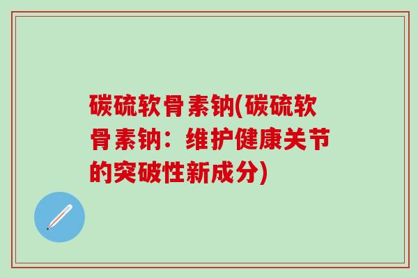 碳硫软骨素钠(碳硫软骨素钠：维护健康关节的突破性新成分)