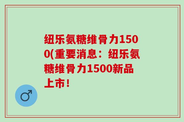 纽乐氨糖维骨力1500(重要消息：纽乐氨糖维骨力1500新品上市！
