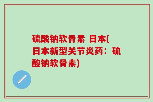 硫酸钠软骨素 日本(日本新型关节炎药：硫酸钠软骨素)