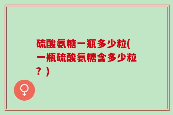 硫酸氨糖一瓶多少粒(一瓶硫酸氨糖含多少粒？)