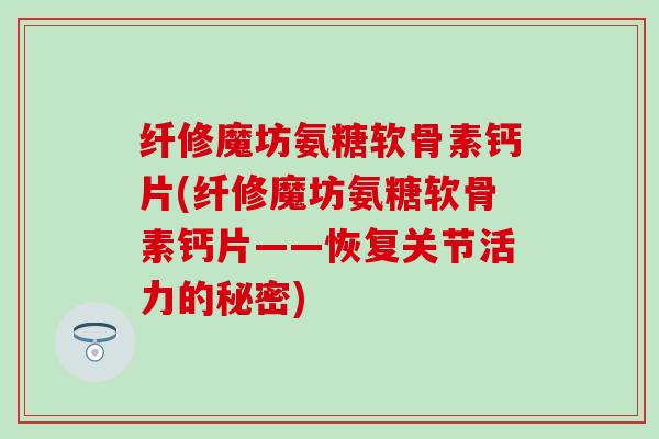 纤修魔坊氨糖软骨素钙片(纤修魔坊氨糖软骨素钙片——恢复关节活力的秘密)